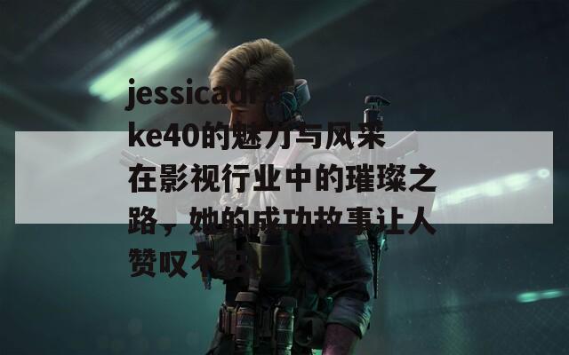 jessicadrake40的魅力与风采在影视行业中的璀璨之路，她的成功故事让人赞叹不已。