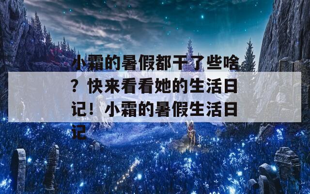 小霜的暑假都干了些啥？快来看看她的生活日记！小霜的暑假生活日记