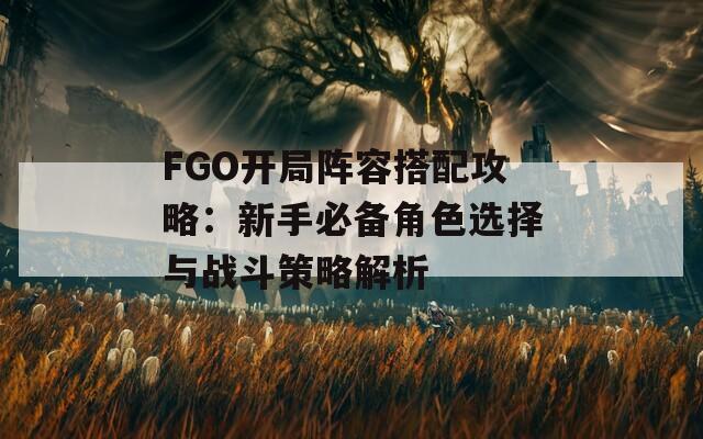 FGO开局阵容搭配攻略：新手必备角色选择与战斗策略解析