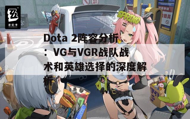 Dota 2阵容分析：VG与VGR战队战术和英雄选择的深度解析