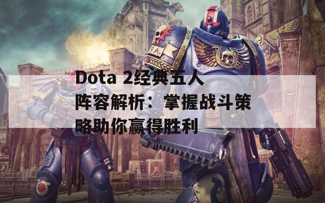 Dota 2经典五人阵容解析：掌握战斗策略助你赢得胜利