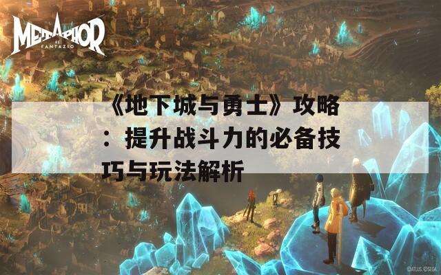 《地下城与勇士》攻略：提升战斗力的必备技巧与玩法解析