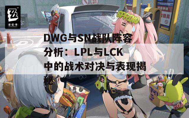 DWG与SN战队阵容分析：LPL与LCK中的战术对决与表现揭秘