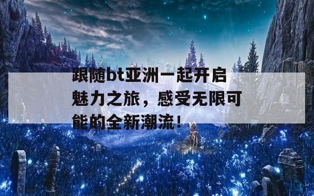 跟随bt亚洲一起开启魅力之旅，感受无限可能的全新潮流！