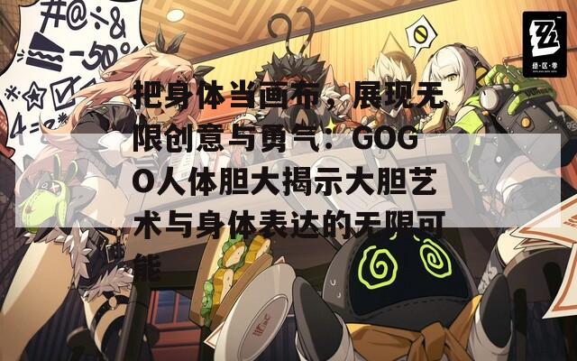 把身体当画布，展现无限创意与勇气：GOGO人体胆大揭示大胆艺术与身体表达的无限可能