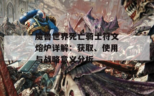 魔兽世界死亡骑士符文熔炉详解：获取、使用与战略意义分析