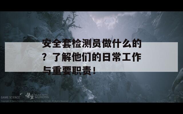 安全套检测员做什么的？了解他们的日常工作与重要职责！