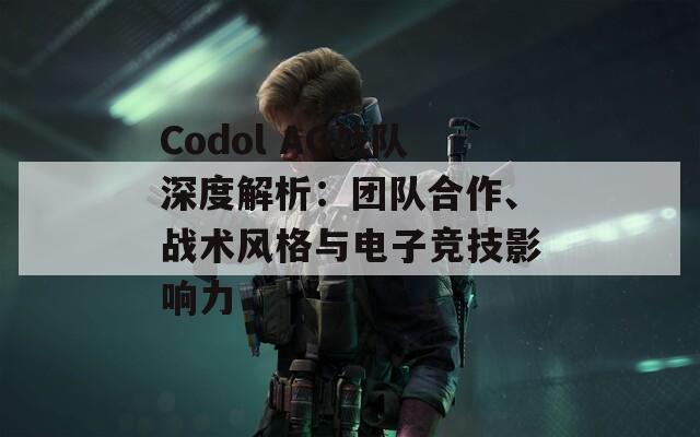 Codol AG战队深度解析：团队合作、战术风格与电子竞技影响力