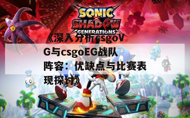 《深入分析csgoVG与csgoEG战队阵容：优缺点与比赛表现探讨》