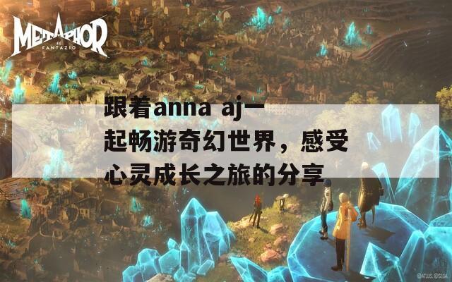 跟着anna aj一起畅游奇幻世界，感受心灵成长之旅的分享