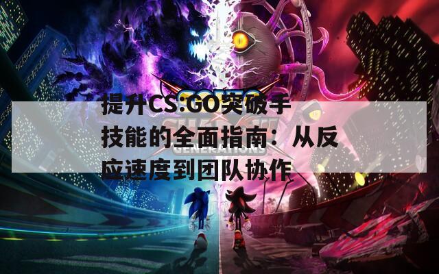 提升CS:GO突破手技能的全面指南：从反应速度到团队协作