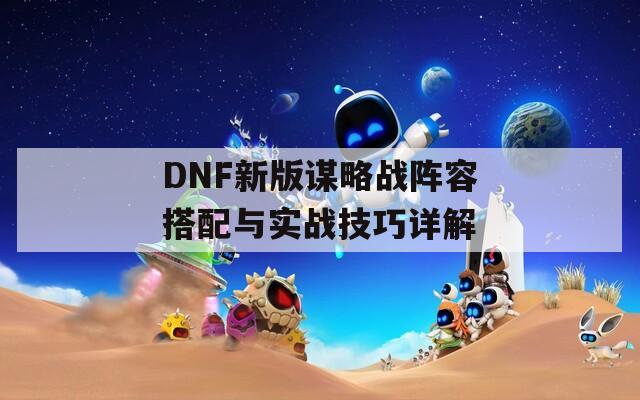 DNF新版谋略战阵容搭配与实战技巧详解