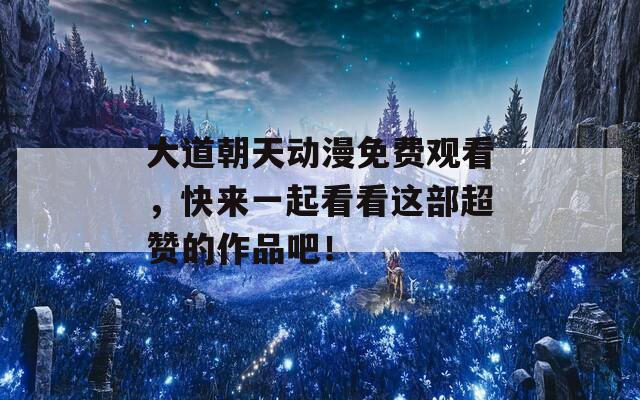 大道朝天动漫免费观看，快来一起看看这部超赞的作品吧！