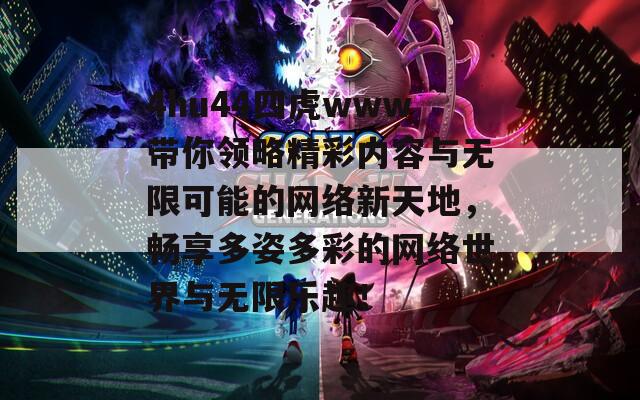 4hu44四虎www带你领略精彩内容与无限可能的网络新天地，畅享多姿多彩的网络世界与无限乐趣！