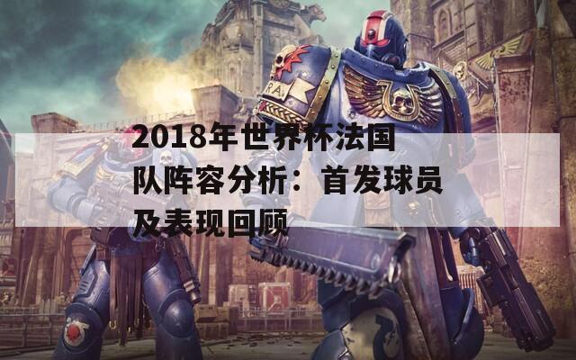 2018年世界杯法国队阵容分析：首发球员及表现回顾