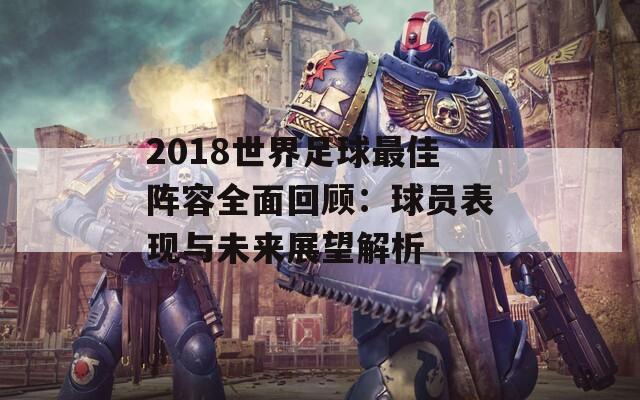 2018世界足球最佳阵容全面回顾：球员表现与未来展望解析