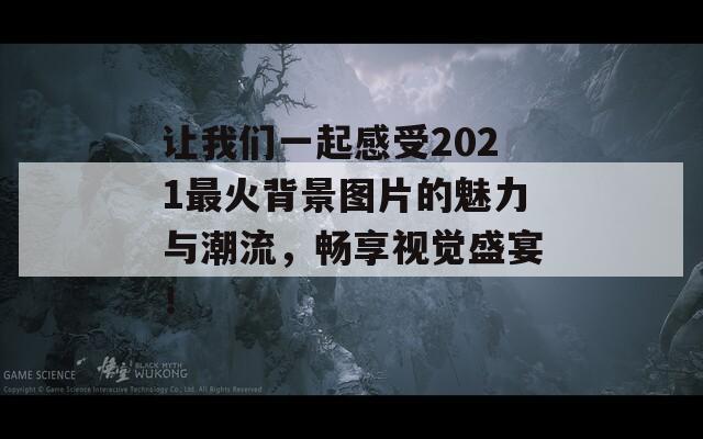 让我们一起感受2021最火背景图片的魅力与潮流，畅享视觉盛宴！