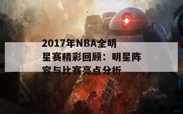 2017年NBA全明星赛精彩回顾：明星阵容与比赛亮点分析