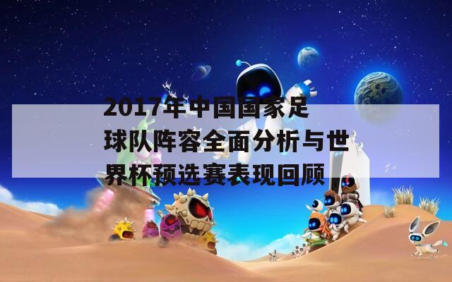 2017年中国国家足球队阵容全面分析与世界杯预选赛表现回顾