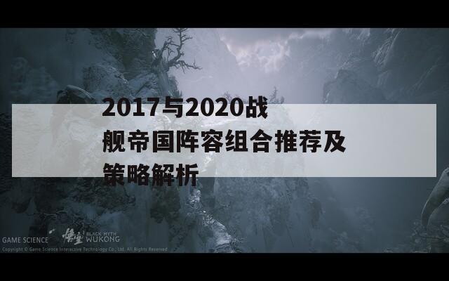 2017与2020战舰帝国阵容组合推荐及策略解析