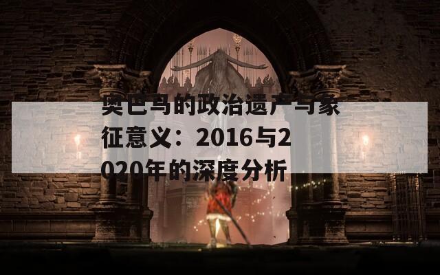 奥巴马的政治遗产与象征意义：2016与2020年的深度分析