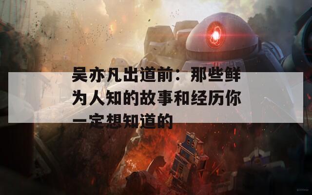 吴亦凡出道前：那些鲜为人知的故事和经历你一定想知道的