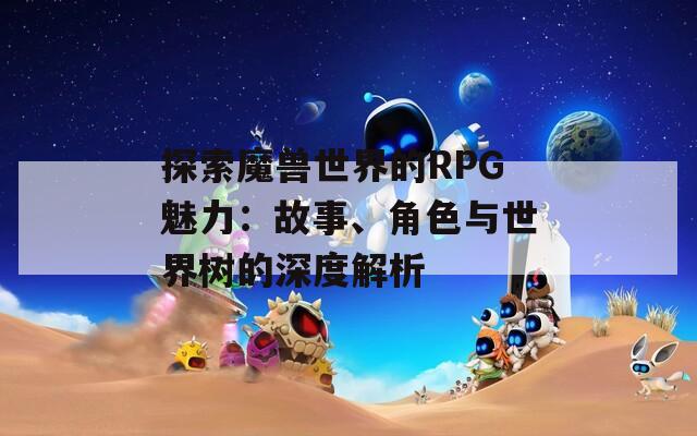 探索魔兽世界的RPG魅力：故事、角色与世界树的深度解析