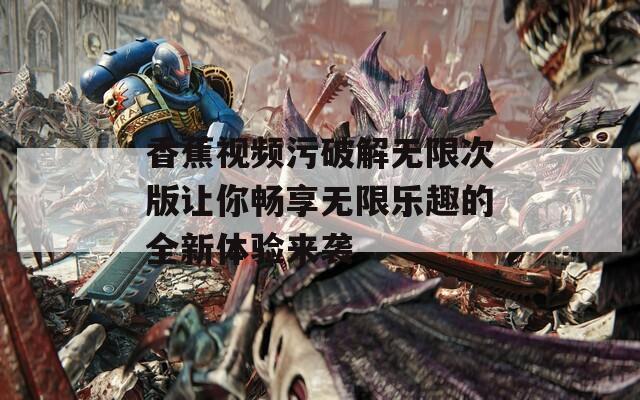 香蕉视频污破解无限次版让你畅享无限乐趣的全新体验来袭