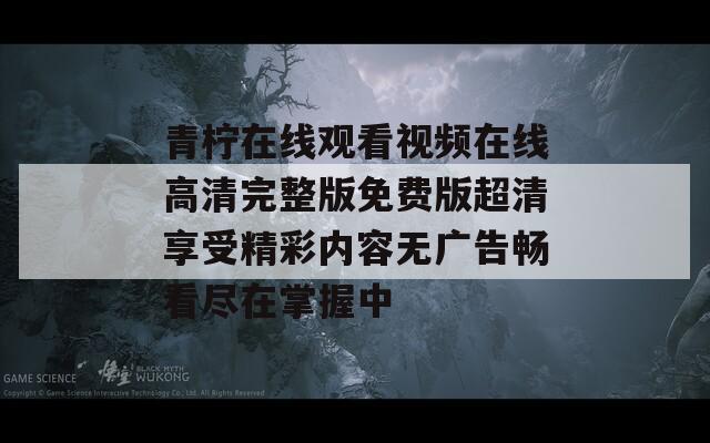 青柠在线观看视频在线高清完整版免费版超清享受精彩内容无广告畅看尽在掌握中