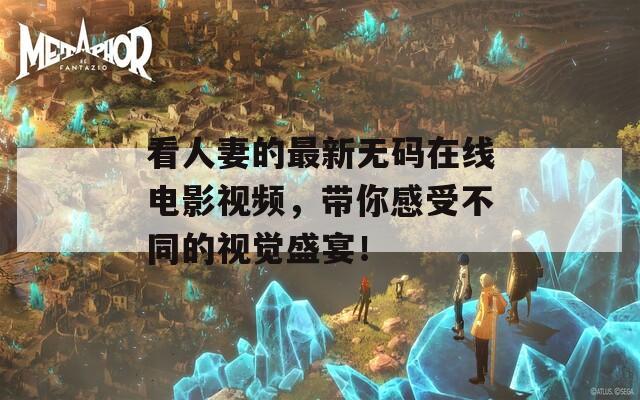 看人妻的最新无码在线电影视频，带你感受不同的视觉盛宴！