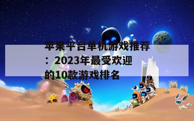 苹果平台单机游戏推荐：2023年最受欢迎的10款游戏排名