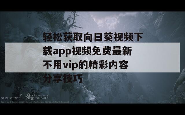 轻松获取向日葵视频下载app视频免费最新不用vip的精彩内容分享技巧