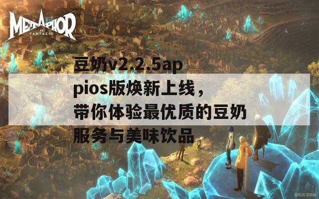 豆奶v2.2.5appios版焕新上线，带你体验最优质的豆奶服务与美味饮品