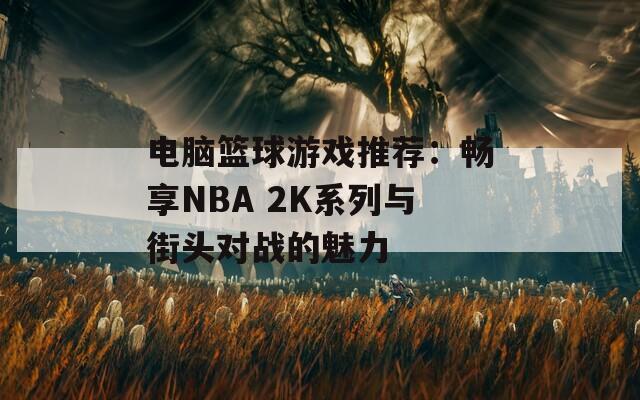 电脑篮球游戏推荐：畅享NBA 2K系列与街头对战的魅力