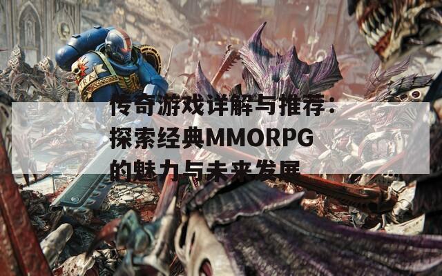 传奇游戏详解与推荐：探索经典MMORPG的魅力与未来发展