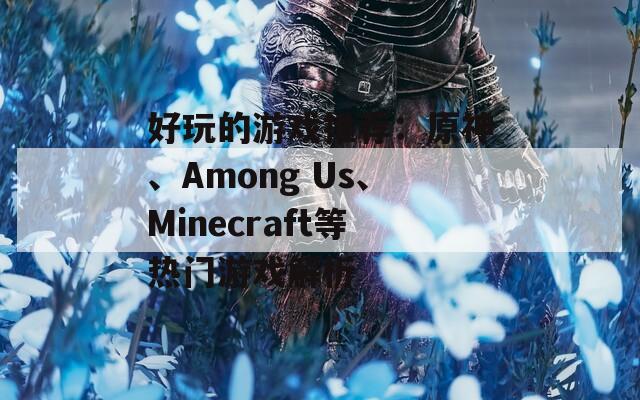 好玩的游戏推荐：原神、Among Us、Minecraft等热门游戏解析