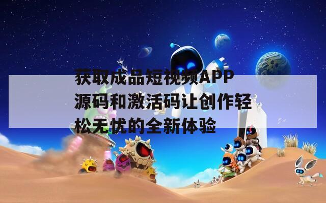 获取成品短视频APP源码和激活码让创作轻松无忧的全新体验