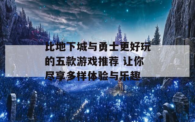 比地下城与勇士更好玩的五款游戏推荐 让你尽享多样体验与乐趣