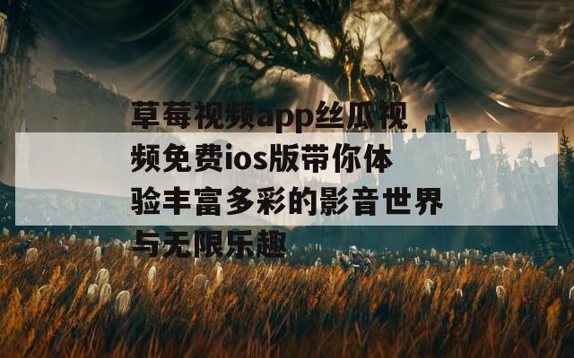 草莓视频app丝瓜视频免费ios版带你体验丰富多彩的影音世界与无限乐趣