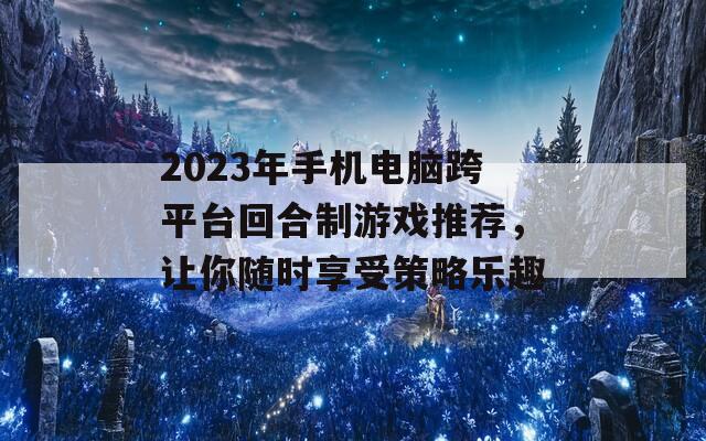 2023年手机电脑跨平台回合制游戏推荐，让你随时享受策略乐趣