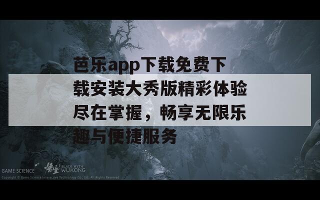 芭乐app下载免费下载安装大秀版精彩体验尽在掌握，畅享无限乐趣与便捷服务