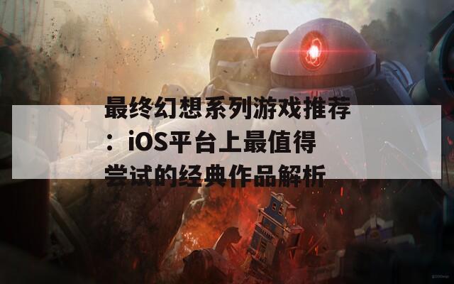 最终幻想系列游戏推荐：iOS平台上最值得尝试的经典作品解析