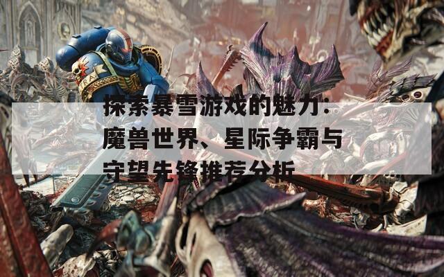 探索暴雪游戏的魅力：魔兽世界、星际争霸与守望先锋推荐分析