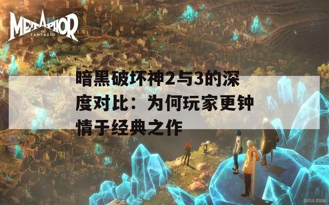 暗黑破坏神2与3的深度对比：为何玩家更钟情于经典之作