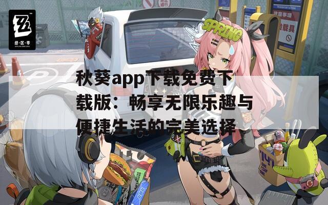 秋葵app下载免费下载版：畅享无限乐趣与便捷生活的完美选择