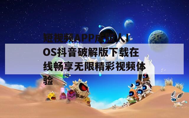 短视频APP成版人IOS抖音破解版下载在线畅享无限精彩视频体验