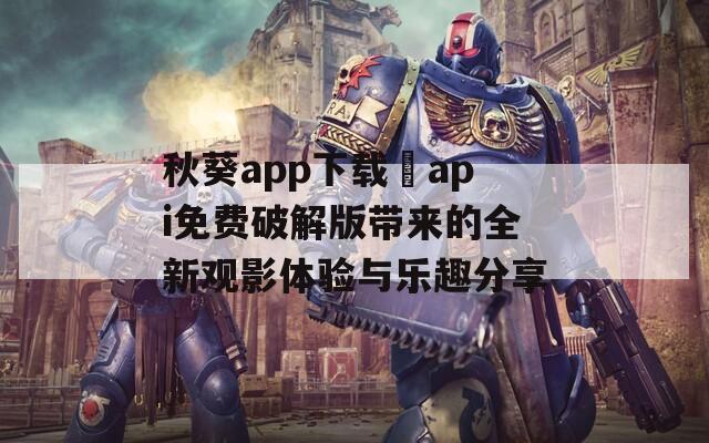 秋葵app下载汅api免费破解版带来的全新观影体验与乐趣分享