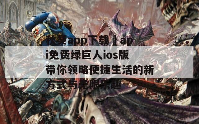 秋葵app下载汅api免费绿巨人ios版带你领略便捷生活的新方式与无限乐趣