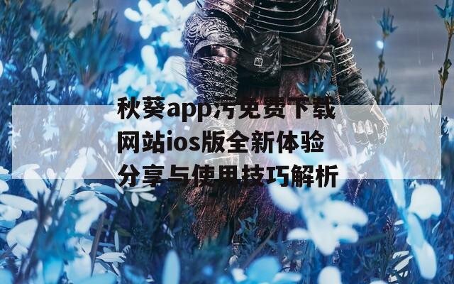 秋葵app污免费下载网站ios版全新体验分享与使用技巧解析