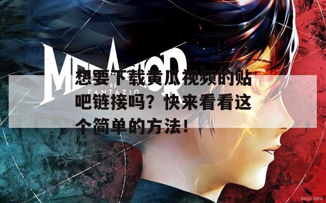 想要下载黄瓜视频的贴吧链接吗？快来看看这个简单的方法！